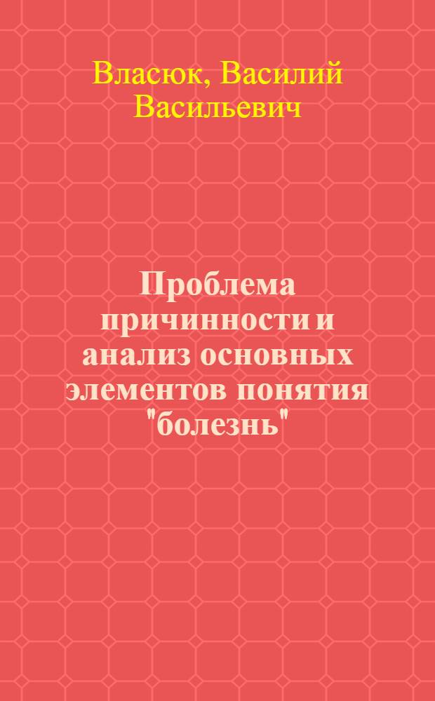 Проблема причинности и анализ основных элементов понятия "болезнь" : (На материале общ. и перинатал. патологии) : Автореф. дис. на соиск. учен. степ. канд. мед. наук : (14.00.15)