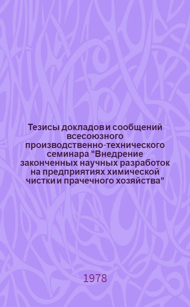Тезисы докладов и сообщений всесоюзного производственно-технического семинара "Внедрение законченных научных разработок на предприятиях химической чистки и прачечного хозяйства" (г. Харьков, 24-26 мая 1978 г.)