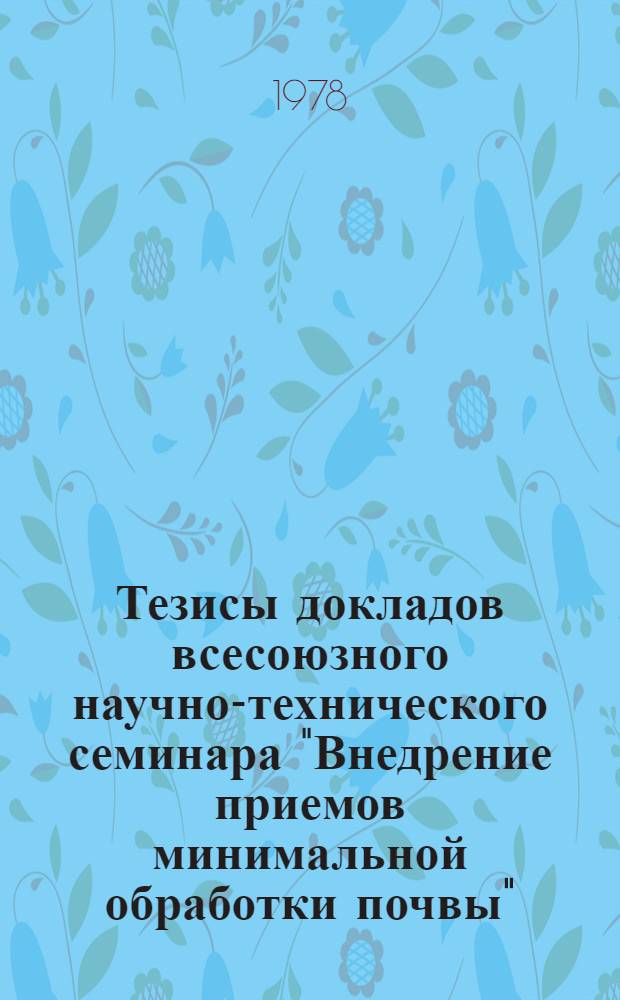 Тезисы докладов всесоюзного научно-технического семинара "Внедрение приемов минимальной обработки почвы", 17-19 июня, г. Саратов