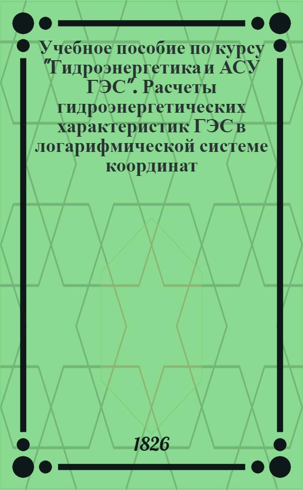 Учебное пособие по курсу "Гидроэнергетика и АСУ ГЭС". Расчеты гидроэнергетических характеристик ГЭС в логарифмической системе координат : В 2-х ч.
