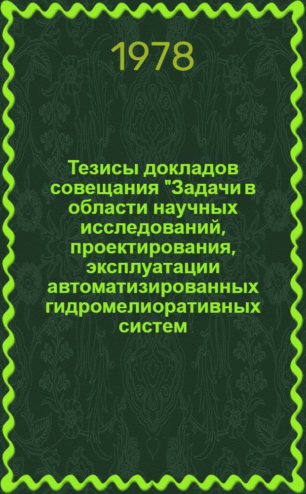 Тезисы докладов совещания "Задачи в области научных исследований, проектирования, эксплуатации автоматизированных гидромелиоративных систем, применения математических методов и ЭВМ в водохозяйственных и сельскохозяйственных расчетах" (23-25 августа 1978 г.)