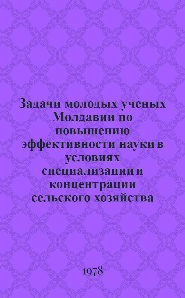 Задачи молодых ученых Молдавии по повышению эффективности науки в условиях специализации и концентрации сельского хозяйства : Тезисы докл. респ. конф. Ч. 2