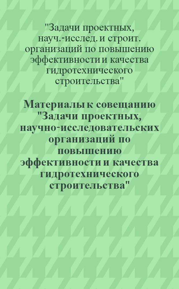 Материалы к совещанию "Задачи проектных, научно-исследовательских организаций по повышению эффективности и качества гидротехнического строительства", Москва, ВДНХ СССР, 5-8 апреля 1978 г.