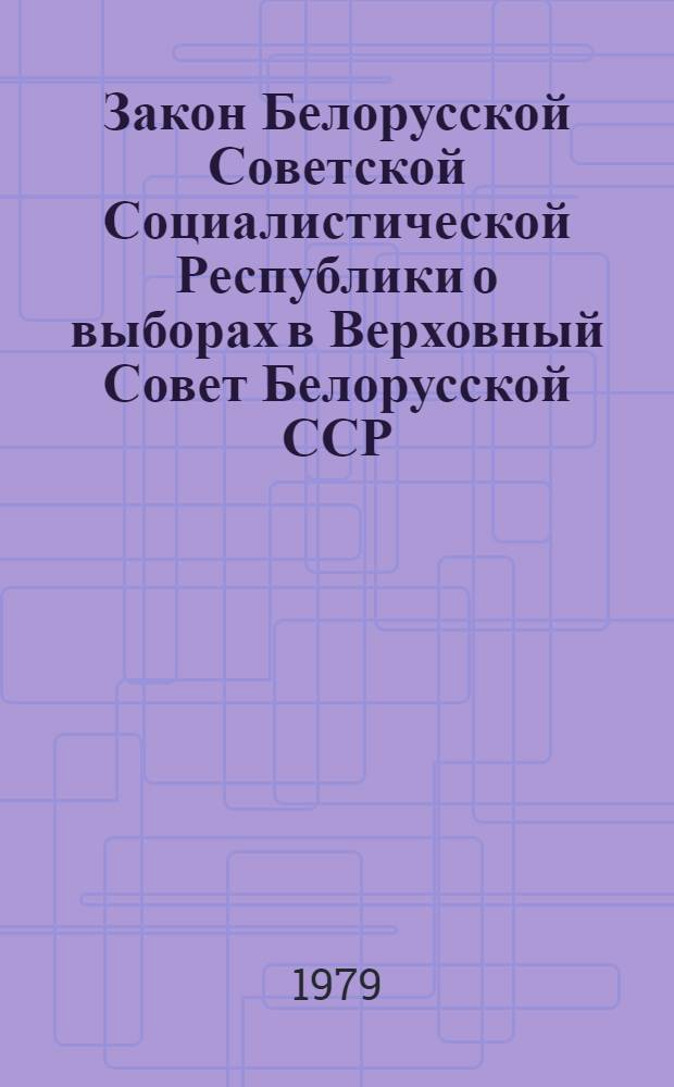 Закон Белорусской Советской Социалистической Республики о выборах в Верховный Совет Белорусской ССР : Принят на одиннадцатой сессии Верховного Совета БССР девятого созыва 12 дек. 1978 г