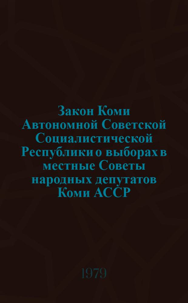 Закон Коми Автономной Советской Социалистической Республики о выборах в местные Советы народных депутатов Коми АССР : Принят на одиннадцатой сессии Верховного Совета Коми АССР девятого созыва 10 авг. 1979 г