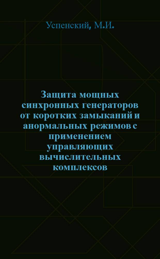 Защита мощных синхронных генераторов от коротких замыканий и анормальных режимов с применением управляющих вычислительных комплексов : Докл. на заседании Президиума Коми фил. АН СССР 17 авг. 1978 г