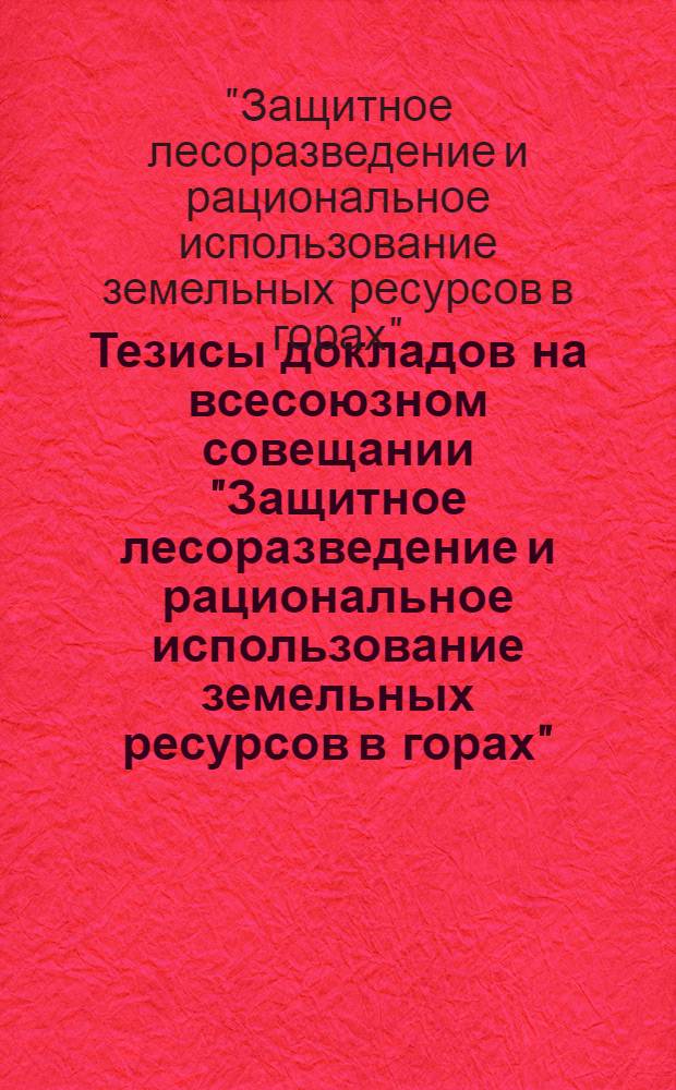 Тезисы докладов на всесоюзном совещании "Защитное лесоразведение и рациональное использование земельных ресурсов в горах", 26-28 сентября 1979 г.