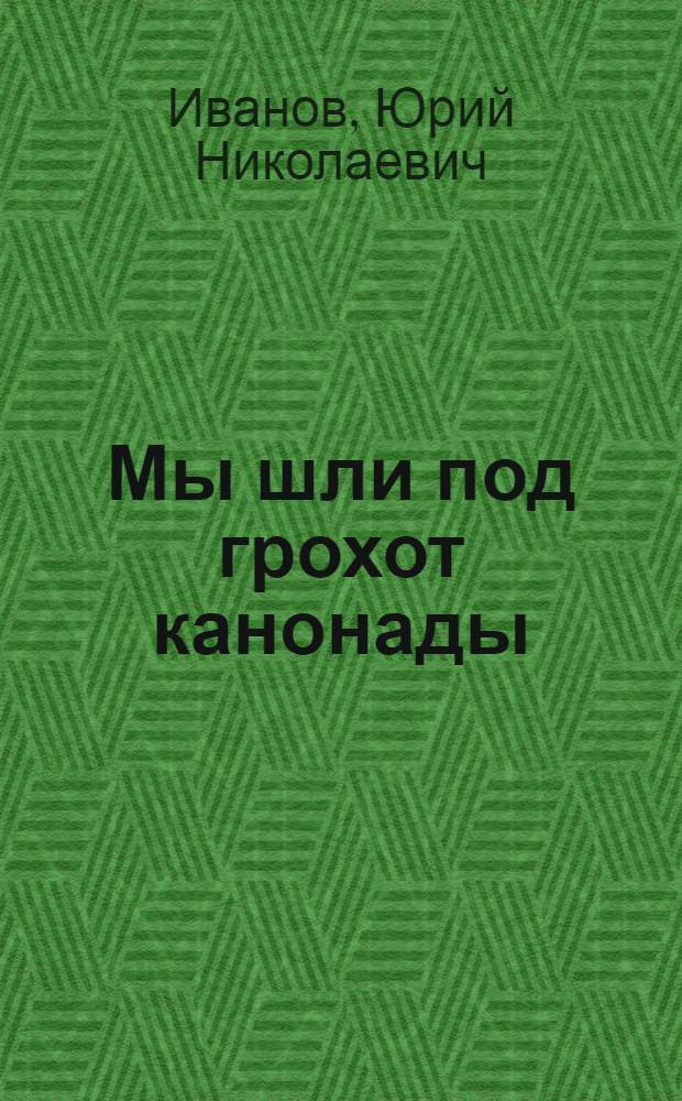 Мы шли под грохот канонады : Роман : Для сред. и ст. шк. возраста