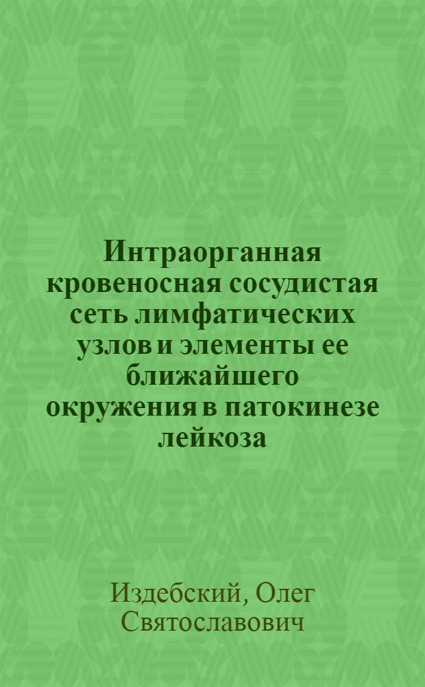 Интраорганная кровеносная сосудистая сеть лимфатических узлов и элементы ее ближайшего окружения в патокинезе лейкоза : (Эксперим.-морфол. исслед.) : Автореф. дис. на соиск. учен. степени канд. мед. наук : (14.00.02)