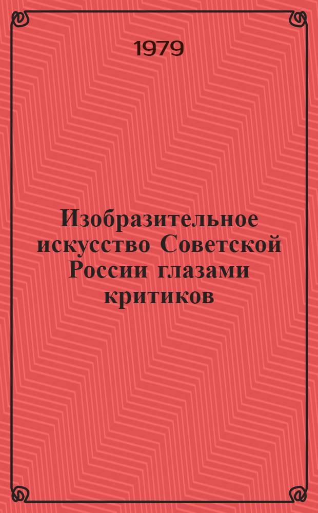 Изобразительное искусство Советской России глазами критиков : Живопись. Скульптура. Графика. Декоратив.-прикл. искусство. Декорац. искусство театра и кино : По материалам творч. конф. по респ. худож. выставке "60 лет Великого Октября", Москва, 1977 : Сб. статей