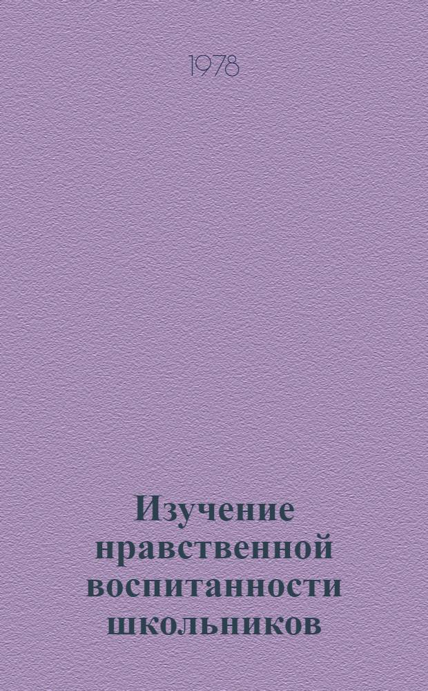 Изучение нравственной воспитанности школьников : (Метод. рекомендации для учителей и воспитателей сред. школы и ПТУ)