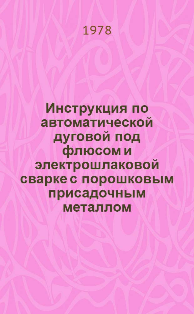 Инструкция по автоматической дуговой под флюсом и электрошлаковой сварке с порошковым присадочным металлом (ППМ) : ВСН 375-77 / ММ СС СССР (М-во монтаж. и спец. строит. работ СССР) : Срок введ. 01.07.77