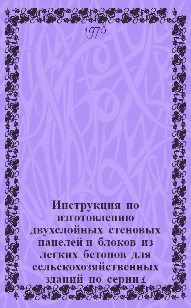 Инструкция по изготовлению двухслойных стеновых панелей и блоков из легких бетонов для сельскохозяйственных зданий по серии 1.832-5 : ВСН 06-77 : Утв. М-вом сел. стр-ва СССР 16.12.77