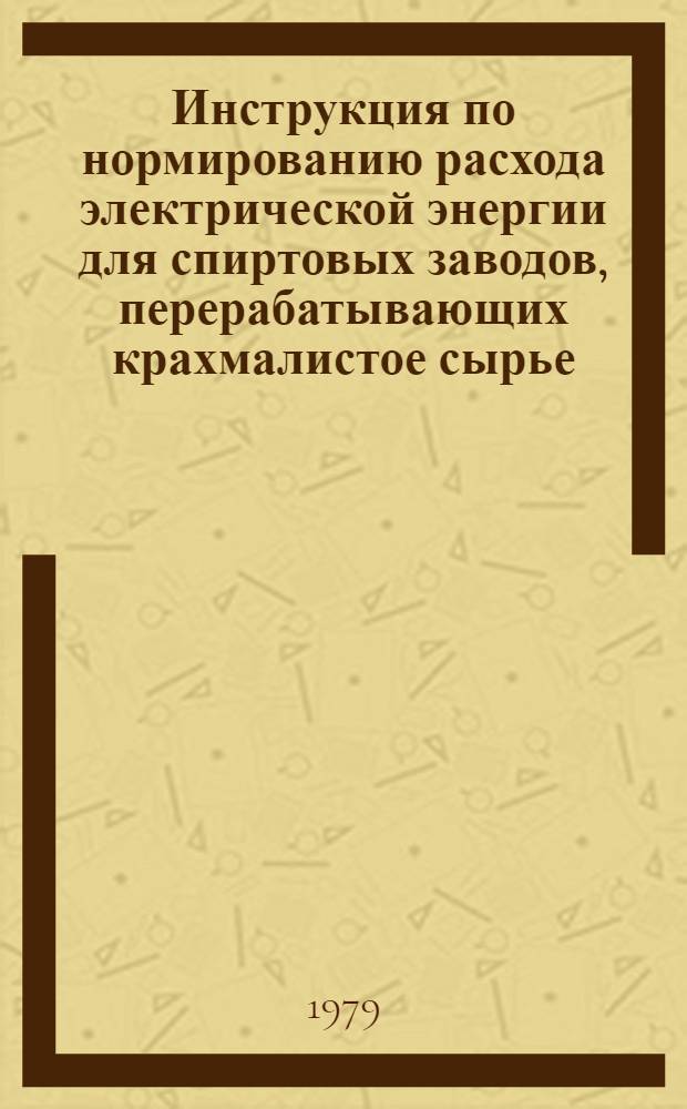 Инструкция по нормированию расхода электрической энергии для спиртовых заводов, перерабатывающих крахмалистое сырье : Утв. Минпищепромом СССР 13.01.79