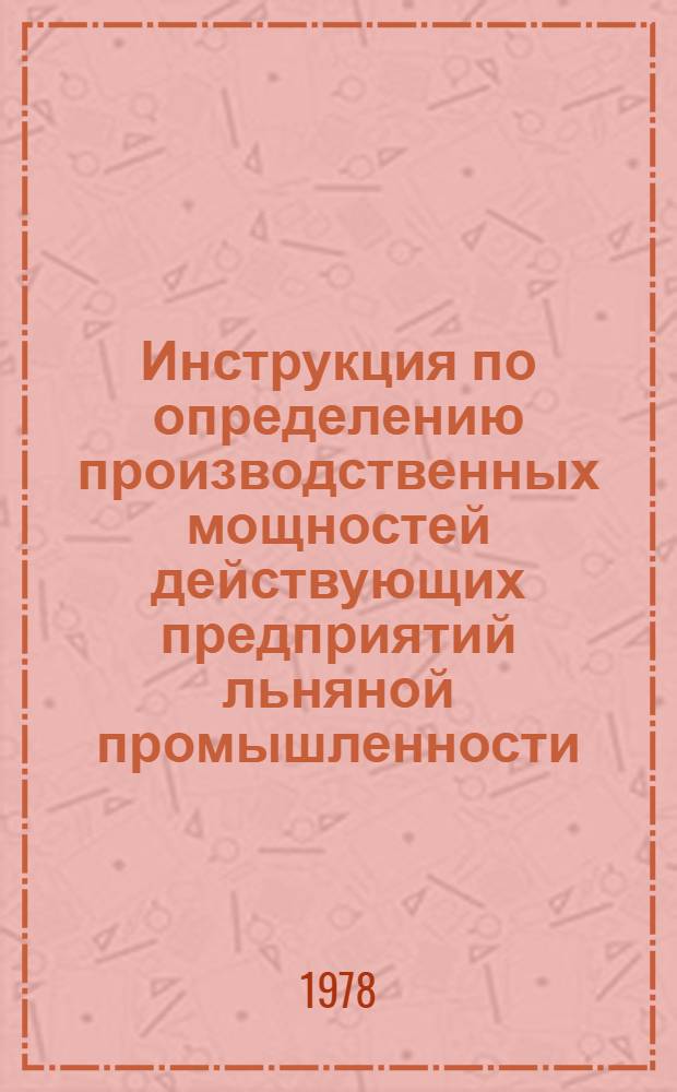 Инструкция по определению производственных мощностей действующих предприятий льняной промышленности : Утв. М-вом лег. пром-сти СССР 05.12.77
