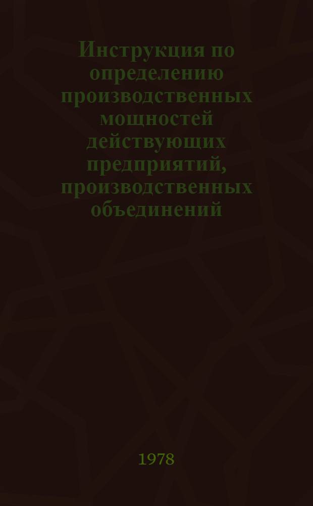 Инструкция по определению производственных мощностей действующих предприятий, производственных объединений, комбинатов хлопчатобумажной промышленности : Утв. М-вом лег. пром-сти СССР 04.01.78