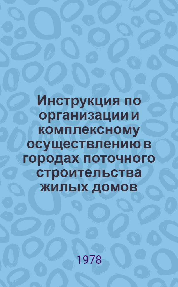 Инструкция по организации и комплексному осуществлению в городах поточного строительства жилых домов, объектов культурно-бытового назначения и коммунального хозяйства : СН 508-78 : Утв. Госстроем СССР 30.08.78