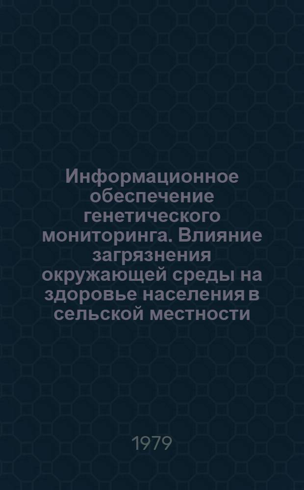 Информационное обеспечение генетического мониторинга. Влияние загрязнения окружающей среды на здоровье населения в сельской местности : Материалы заседания Секции генет. аспектов пробл. "Человек и биосфера", село Армаш Арарат. р-на АрмССР, 31 мая - 2 июня 1979 г
