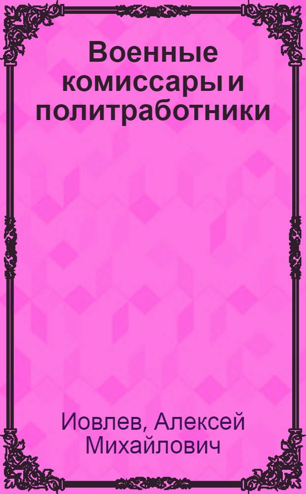 Военные комиссары и политработники : (К 60-летию победонос. окончания гражд. войны)