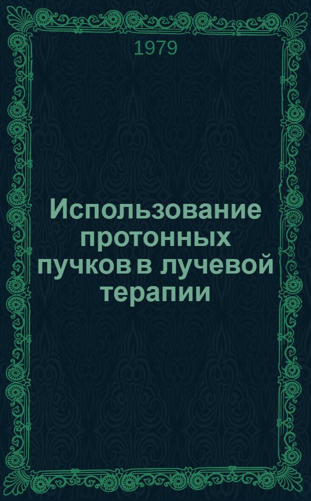 Использование протонных пучков в лучевой терапии : Тр. первого междунар. семинара, Москва, 6-11 дек. 1977 г. : В 3 вып.