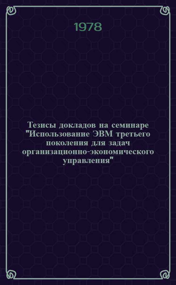 Тезисы докладов на семинаре "Использование ЭВМ третьего поколения для задач организационно-экономического управления" (21-25 февраля 1978 г.)