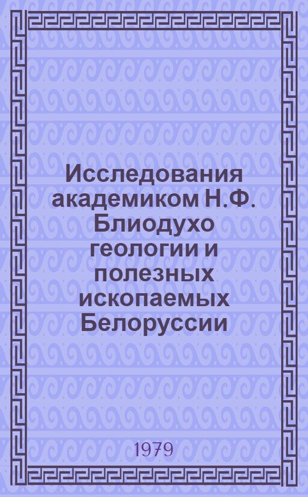 Исследования академиком Н.Ф. Блиодухо геологии и полезных ископаемых Белоруссии : Сб. статей : К 100-летию со дня рождения