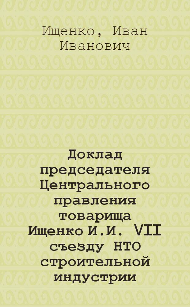Доклад председателя Центрального правления товарища Ищенко И.И. VII съезду НТО строительной индустрии (27 октября 1977 г.)