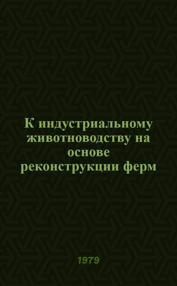 К индустриальному животноводству на основе реконструкции ферм : Сб. статей