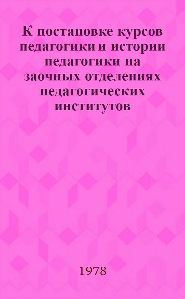 К постановке курсов педагогики и истории педагогики на заочных отделениях педагогических институтов : Метод. рекомендации : Материалы совещ