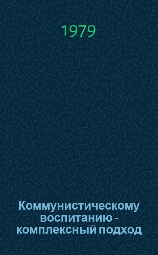 Коммунистическому воспитанию - комплексный подход : Сб. статей