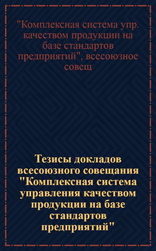 Тезисы докладов всесоюзного совещания "Комплексная система управления качеством продукции на базе стандартов предприятий" (с 29 мая по 2 июня)