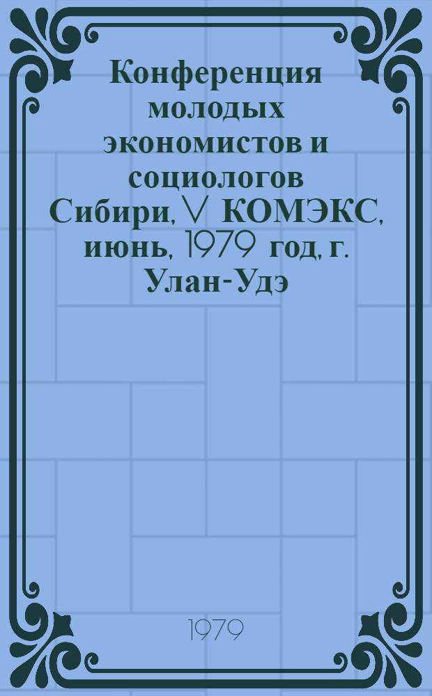 Конференция молодых экономистов и социологов Сибири, [V КОМЭКС], июнь, 1979 год, г. Улан-Удэ : Тезисы докл. Ч. 1