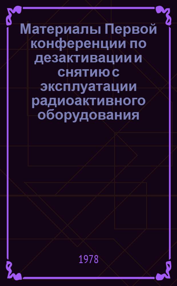Материалы Первой конференции по дезактивации и снятию с эксплуатации радиоактивного оборудования : Пер. с англ.