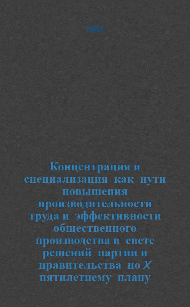 Концентрация и специализация как пути повышения производительности труда и эффективности общественного производства в свете решений партии и правительства по X пятилетнему плану : Тез. докл. зон. науч.-практ. конф., 16-17 нояб. 1978 г