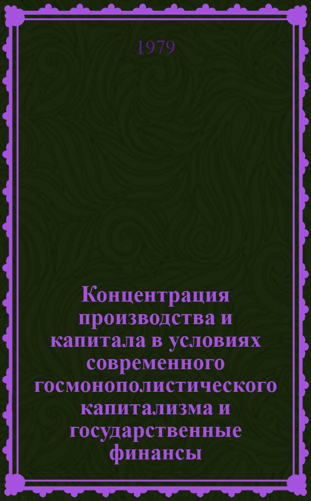 Концентрация производства и капитала в условиях современного госмонополистического капитализма и государственные финансы : Науч. тр