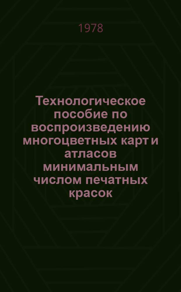 Технологическое пособие по воспроизведению многоцветных карт и атласов минимальным числом печатных красок