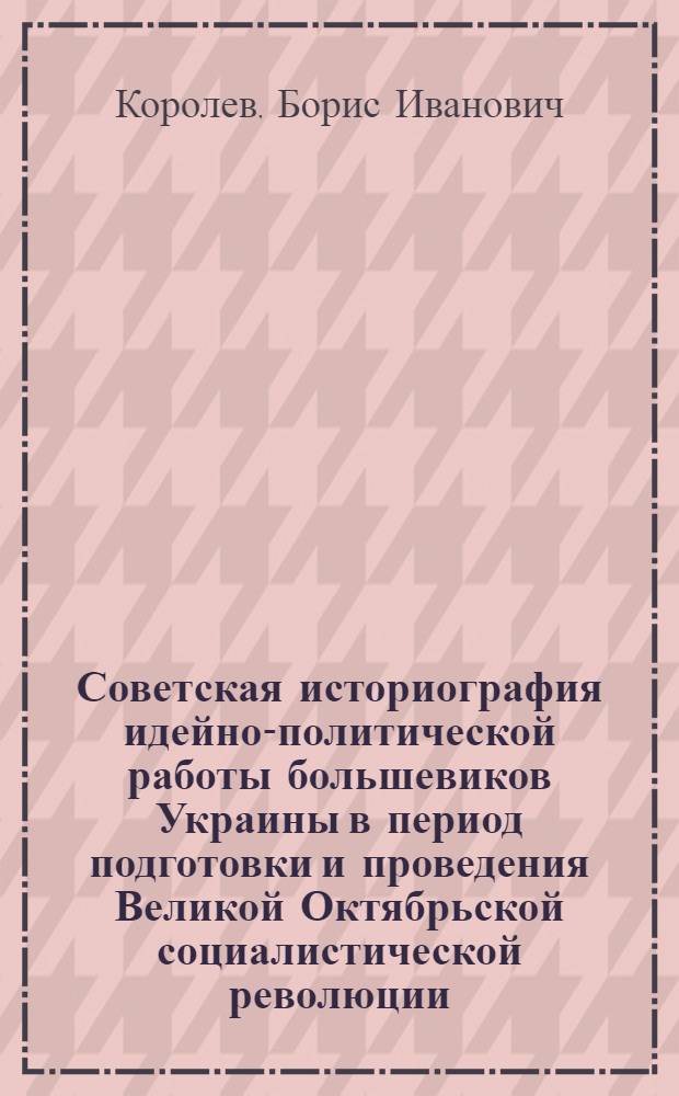 Советская историография идейно-политической работы большевиков Украины в период подготовки и проведения Великой Октябрьской социалистической революции : (Учеб. пособие)