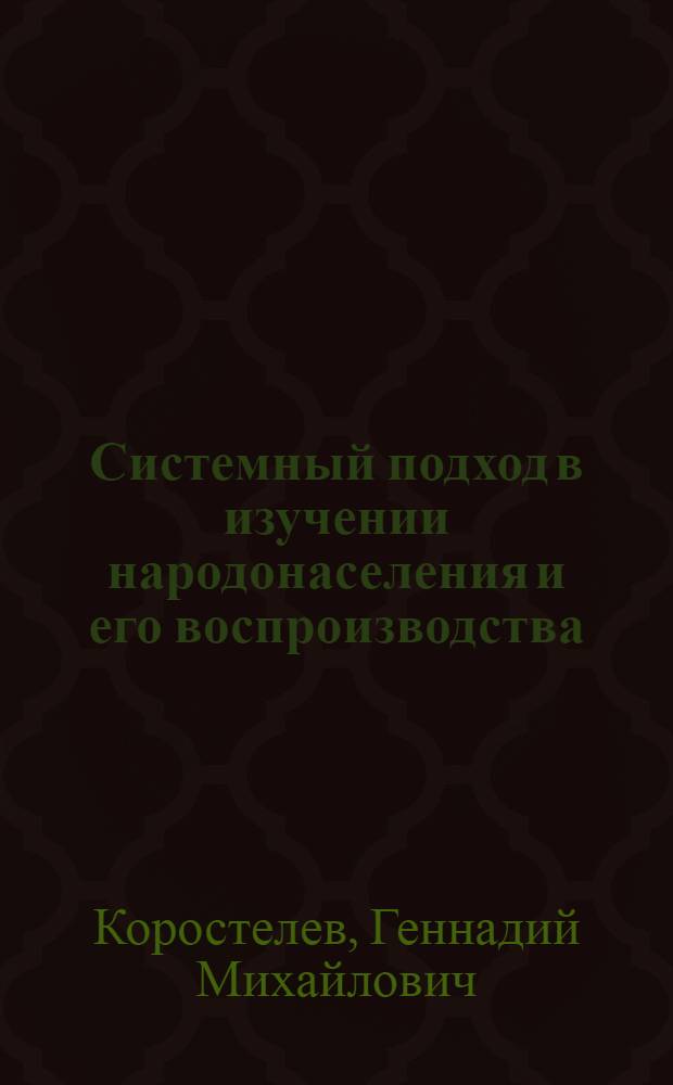 Системный подход в изучении народонаселения и его воспроизводства : Докл. на рабочем заседании 1 всесоюз. науч. школы по пробл. народонаселения "Упр. процессами развития народонаселения в развитом соц. о-ве" (г. Брест, 27 мая - 2 июня 1979 г.)