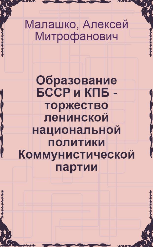 Образование БССР и КПБ - торжество ленинской национальной политики Коммунистической партии : (Стенограмма лекции, прочит. 17 окт. 1978 г. на семинаре лекторов парткомов и орг. о-ва "Знание" БССР)