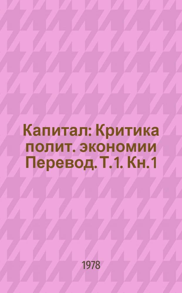 Капитал : Критика полит. экономии [Перевод]. Т. 1. Кн. 1 : Процесс производства капитала