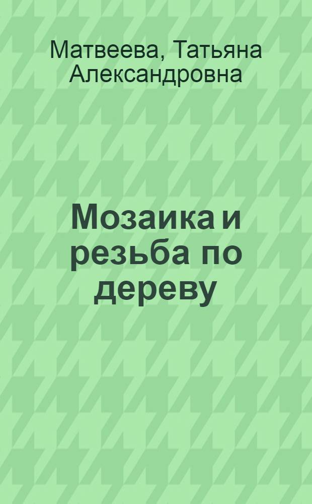 Мозаика и резьба по дереву : Учебник для сред. проф.-техн. училищ