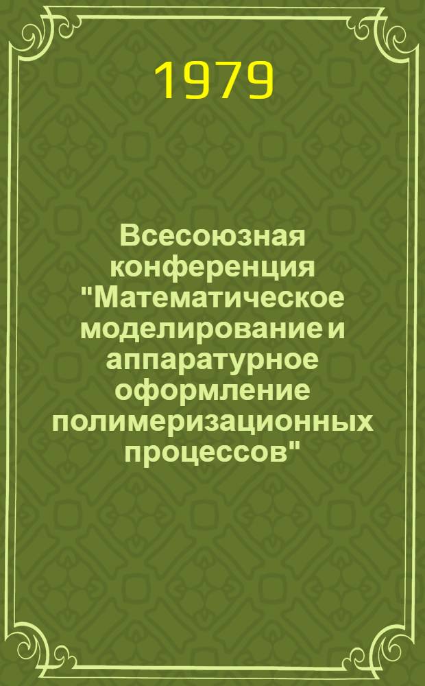 Всесоюзная конференция "Математическое моделирование и аппаратурное оформление полимеризационных процессов", 24-26 апреля 1979 г. : Тезисы докл