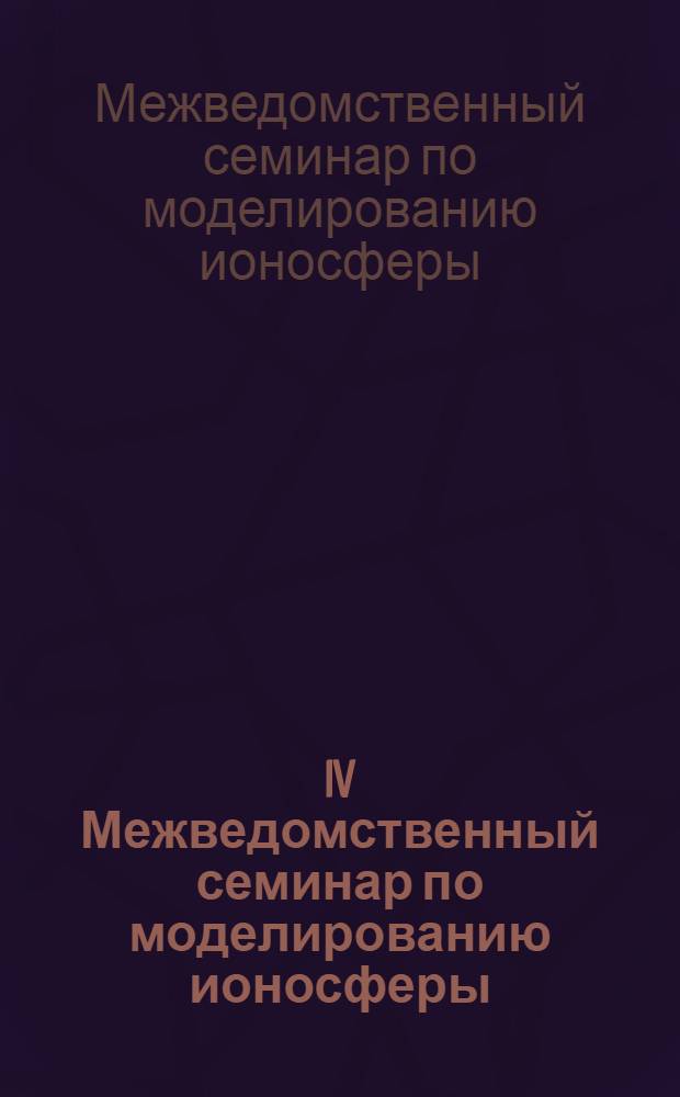 IV Межведомственный семинар по моделированию ионосферы : Доклады