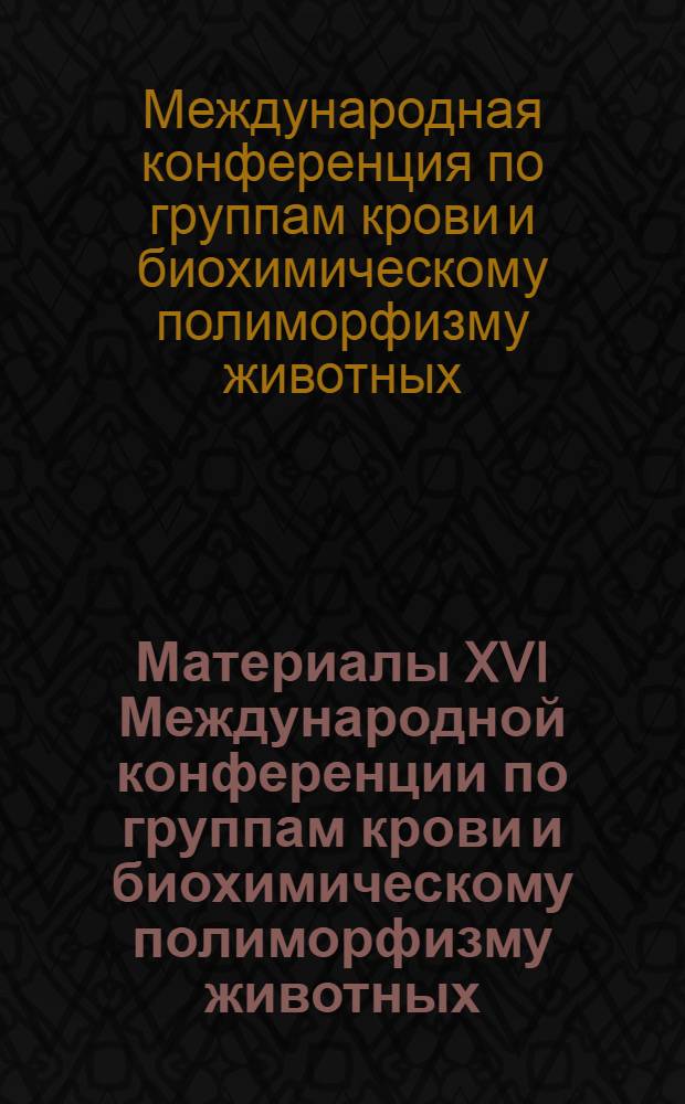Материалы XVI Международной конференции по группам крови и биохимическому полиморфизму животных