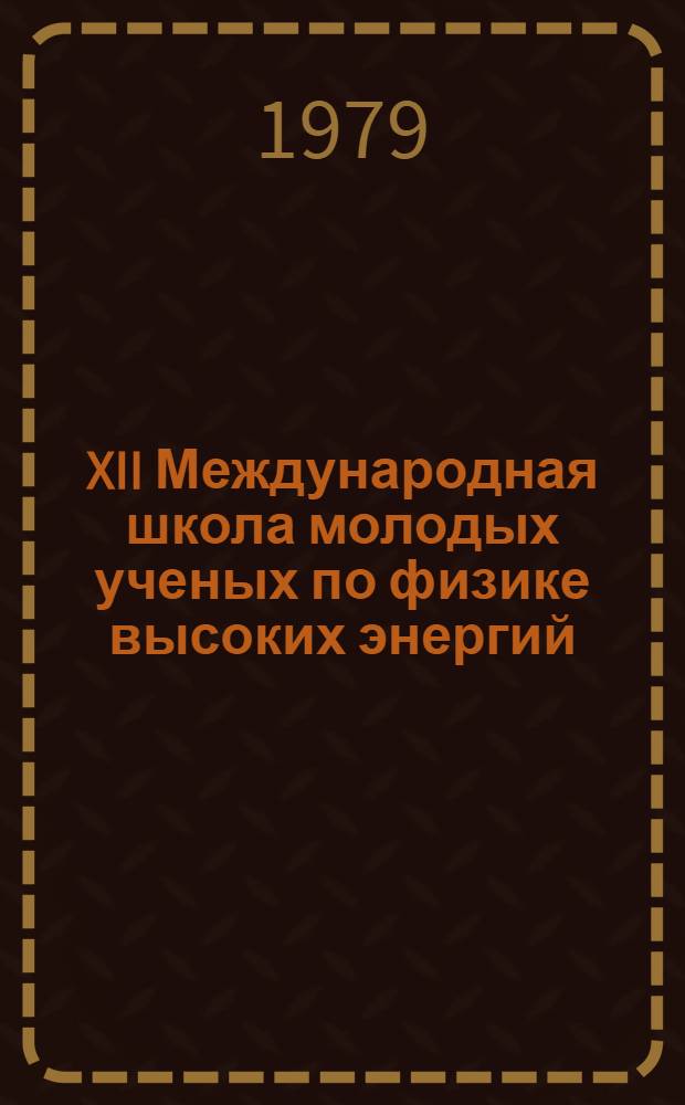 XII Международная школа молодых ученых по физике высоких энергий = XII International school on high energy physics for young scientists (Приморско, НРБ, 18-30 сент. 1978 г.)