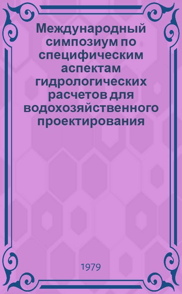 Международный симпозиум по специфическим аспектам гидрологических расчетов для водохозяйственного проектирования : Созывается и орг. ЮНЕСКО в сотрудничестве с ВМО, МАГН и Ком. СССР по МГП, 3-7 сент. 1979 г., Ленинград, СССР : Тезисы докл. (доп. вып.)