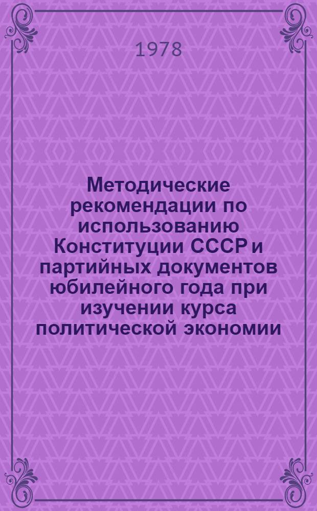Методические рекомендации по использованию Конституции СССР и партийных документов юбилейного года при изучении курса политической экономии