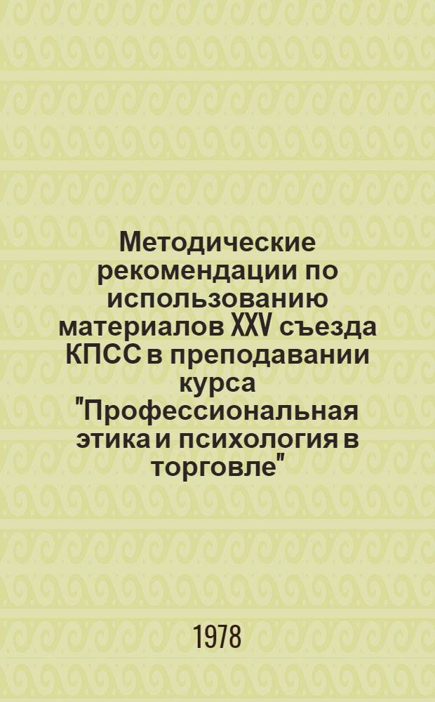 Методические рекомендации по использованию материалов XXV съезда КПСС в преподавании курса "Профессиональная этика и психология в торговле"