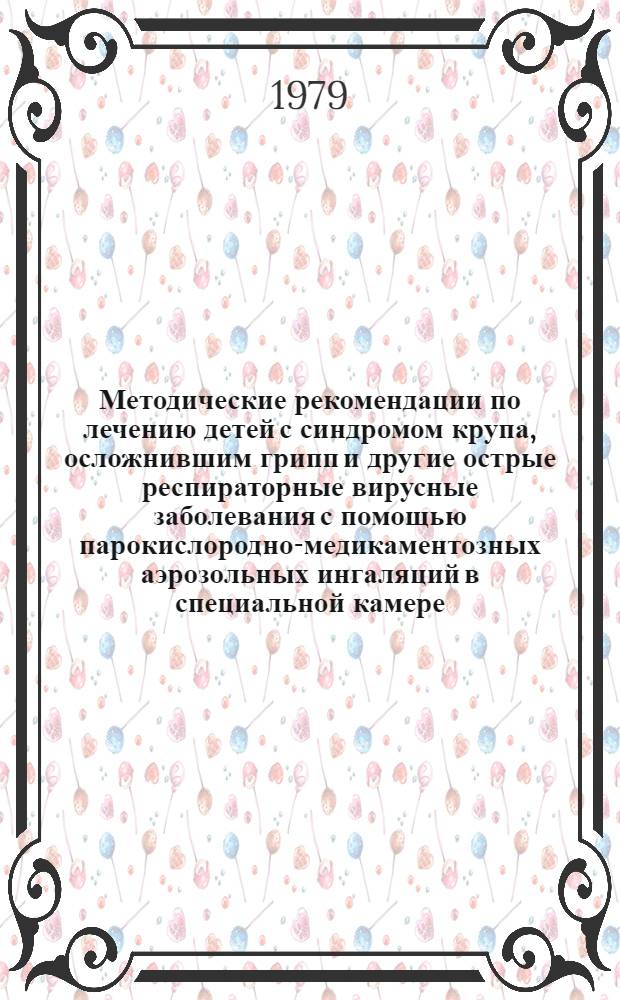 Методические рекомендации по лечению детей с синдромом крупа, осложнившим грипп и другие острые респираторные вирусные заболевания с помощью парокислородно-медикаментозных аэрозольных ингаляций в специальной камере
