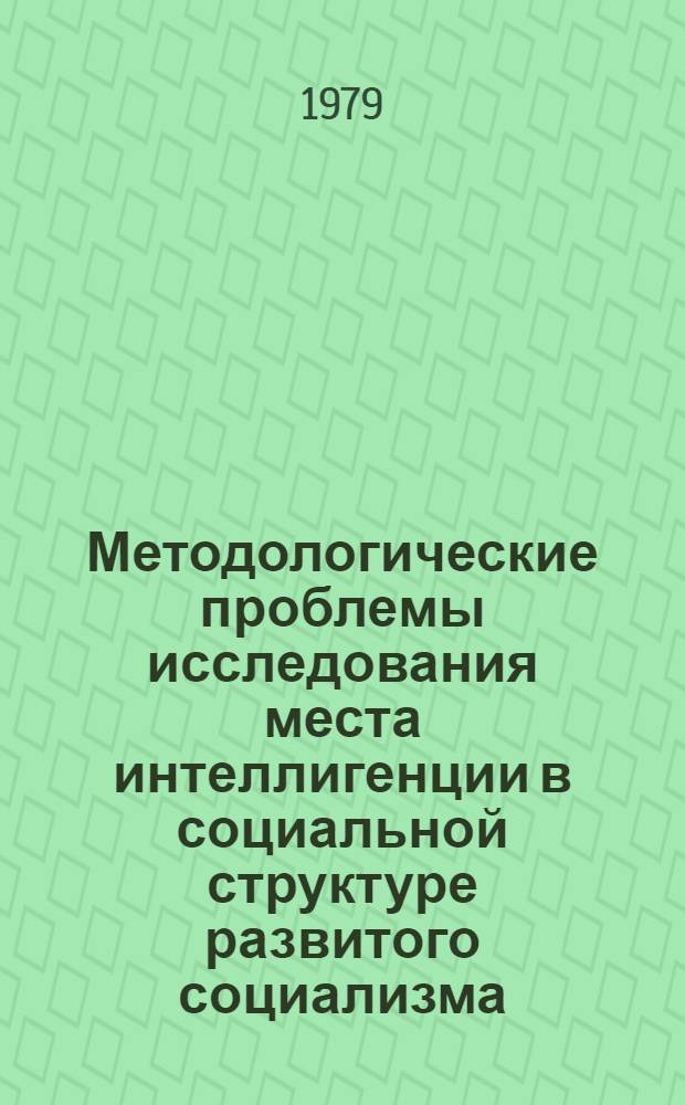 Методологические проблемы исследования места интеллигенции в социальной структуре развитого социализма : Материалы к Всесоюз. науч.-теорет. конф. по пробл. "Сов. интеллигенция и ее роль в стр-ве коммунизма", Новосибирск, Академгородок, 26-28 июня 1979 г